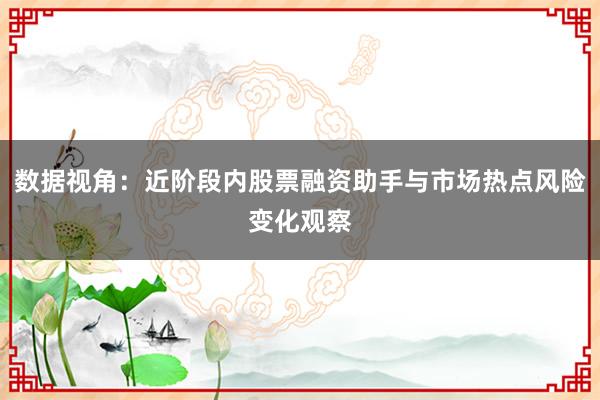 数据视角：近阶段内股票融资助手与市场热点风险变化观察