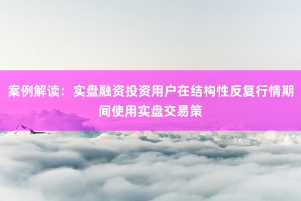 案例解读:实盘融资投资用户在结构性反复行情期间使用实盘交易策