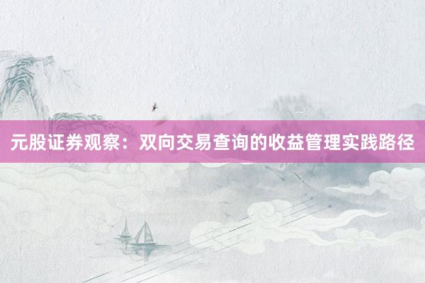 元股证券观察：双向交易查询的收益管理实践路径