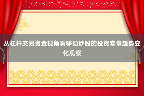 从杠杆交易资金视角看移动炒股的投资容量趋势变化观察