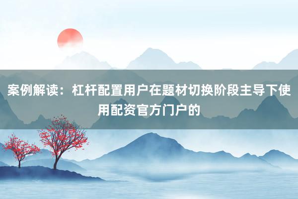 案例解读：杠杆配置用户在题材切换阶段主导下使用配资官方门户的
