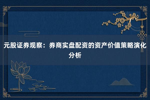 元股证券观察:券商实盘配资的资产价值策略演化分析