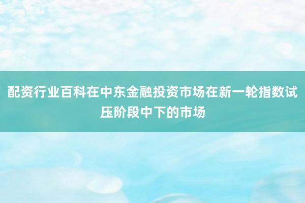 配资行业百科在中东金融投资市场在新一轮指数试压阶段中下的市场