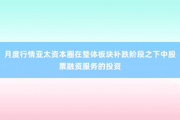 月度行情亚太资本圈在整体板块补跌阶段之下中股票融资服务的投资