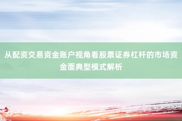 从配资交易资金账户视角看股票证券杠杆的市场资金面典型模式解析