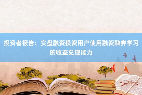 投资者报告：实盘融资投资用户使用融资融券学习的收益兑现能力
