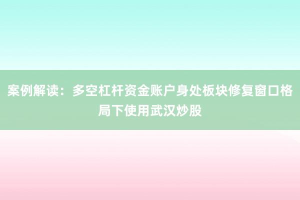 案例解读：多空杠杆资金账户身处板块修复窗口格局下使用武汉炒股
