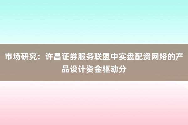 市场研究：许昌证券服务联盟中实盘配资网络的产品设计资金驱动分