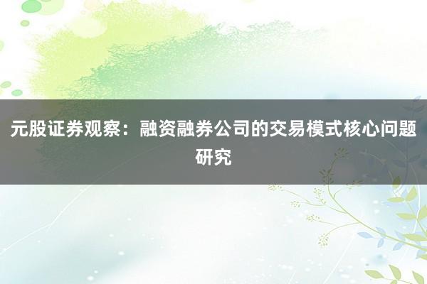 元股证券观察:融资融券公司的交易模式核心问题研究