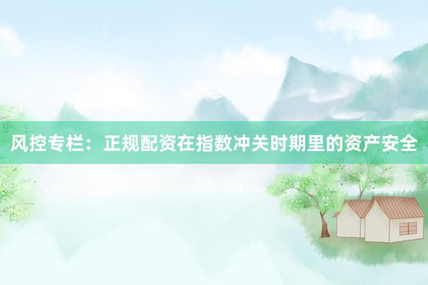 风控专栏:正规配资在指数冲关时期里的资产安全