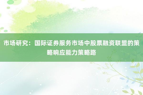 市场研究：国际证券服务市场中股票融资联盟的策略响应能力策略路