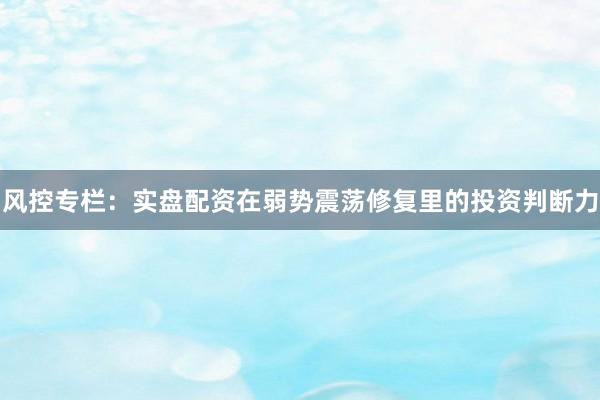 风控专栏:实盘配资在弱势震荡修复里的投资判断力