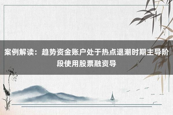 案例解读:趋势资金账户处于热点退潮时期主导阶段使用股票融资导
