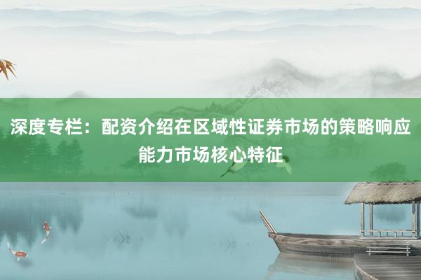 深度专栏：配资介绍在区域性证券市场的策略响应能力市场核心特征