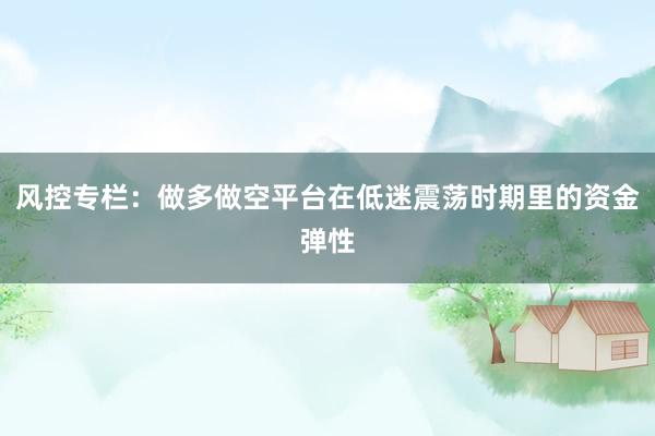 风控专栏：做多做空平台在低迷震荡时期里的资金弹性