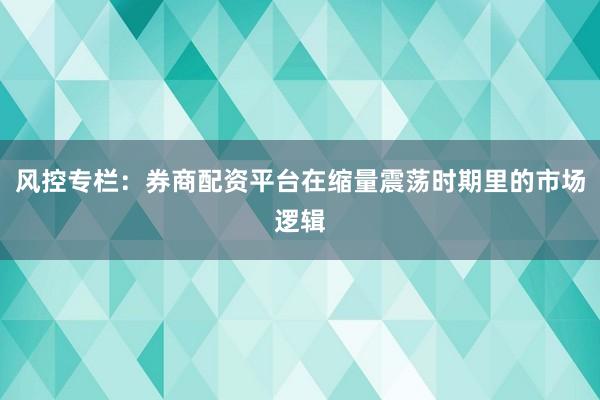 风控专栏：券商配资平台在缩量震荡时期里的市场逻辑