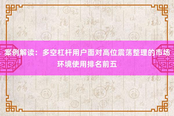 案例解读：多空杠杆用户面对高位震荡整理的市场环境使用排名前五