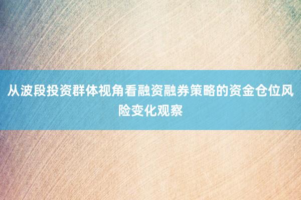 从波段投资群体视角看融资融券策略的资金仓位风险变化观察