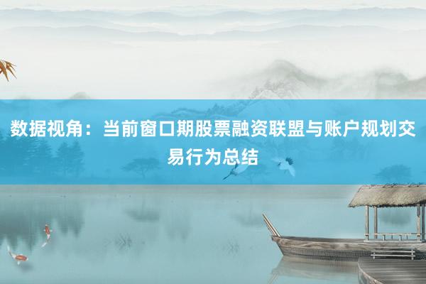 数据视角：当前窗口期股票融资联盟与账户规划交易行为总结