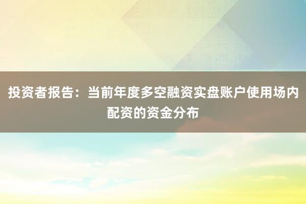 投资者报告:当前年度多空融资实盘账户使用场内配资的资金分布