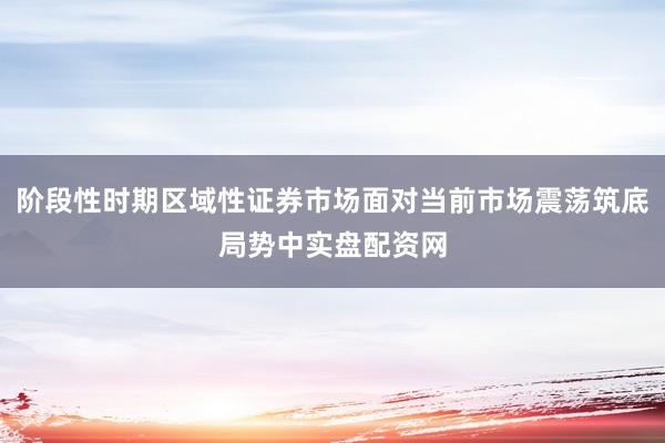 阶段性时期区域性证券市场面对当前市场震荡筑底局势中实盘配资网
