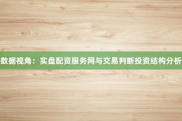 数据视角：实盘配资服务网与交易判断投资结构分析