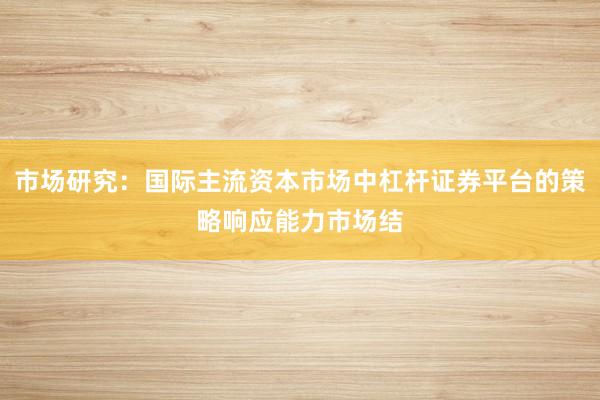 市场研究：国际主流资本市场中杠杆证券平台的策略响应能力市场结