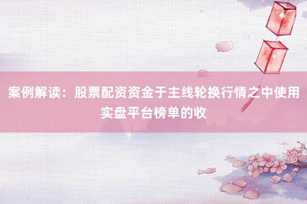 案例解读：股票配资资金于主线轮换行情之中使用实盘平台榜单的收