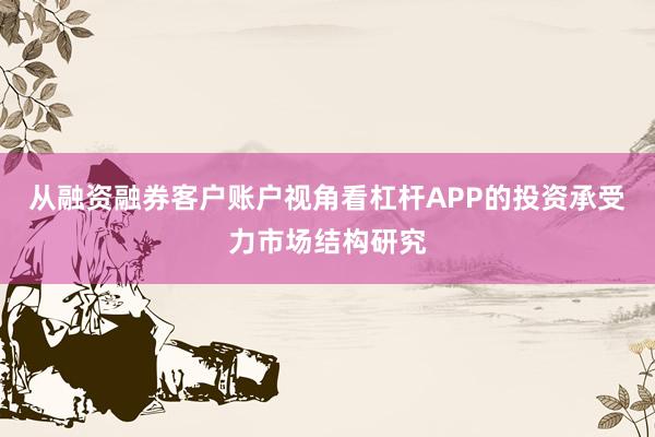从融资融券客户账户视角看杠杆APP的投资承受力市场结构研究