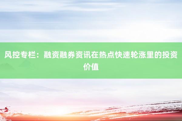 风控专栏：融资融券资讯在热点快速轮涨里的投资价值