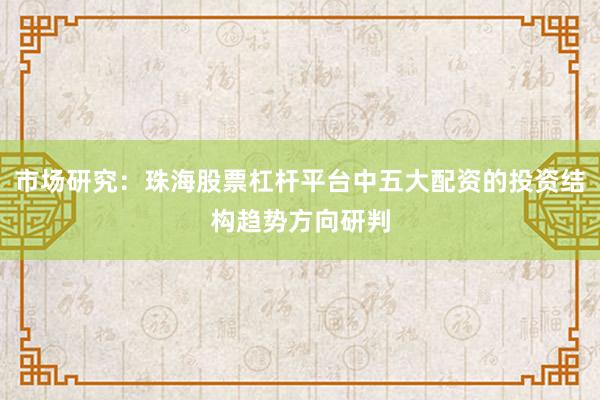 市场研究：珠海股票杠杆平台中五大配资的投资结构趋势方向研判