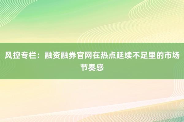 风控专栏:融资融券官网在热点延续不足里的市场节奏感
