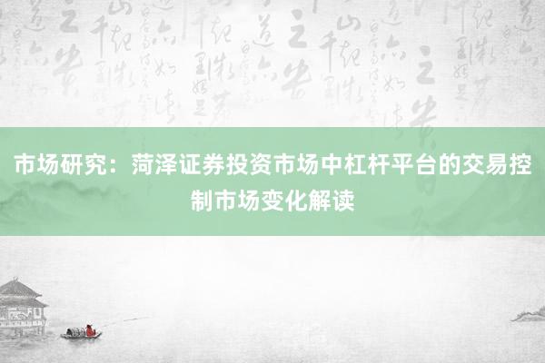 市场研究：菏泽证券投资市场中杠杆平台的交易控制市场变化解读