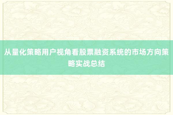 从量化策略用户视角看股票融资系统的市场方向策略实战总结