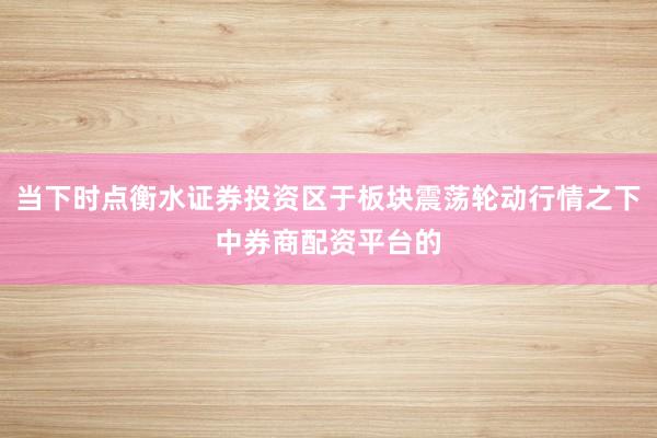 当下时点衡水证券投资区于板块震荡轮动行情之下中券商配资平台的