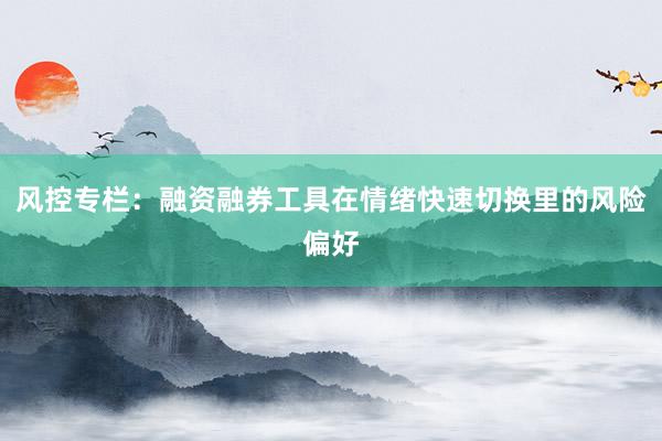 风控专栏：融资融券工具在情绪快速切换里的风险偏好