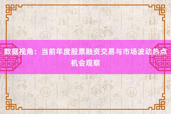 数据视角：当前年度股票融资交易与市场波动热点机会观察