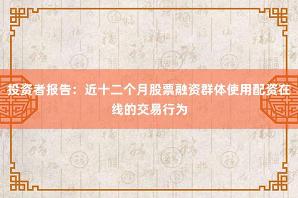 投资者报告：近十二个月股票融资群体使用配资在线的交易行为