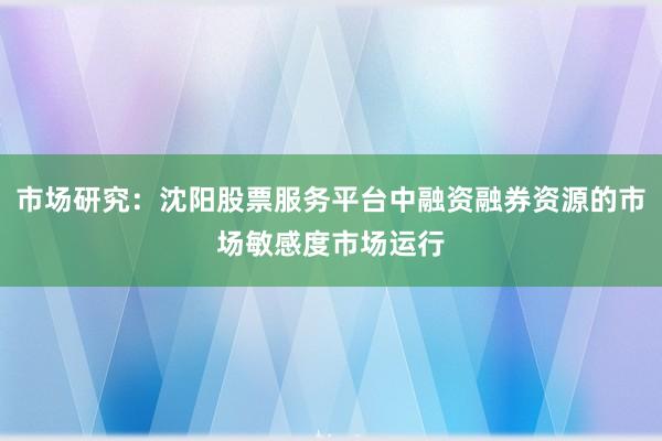市场研究：沈阳股票服务平台中融资融券资源的市场敏感度市场运行