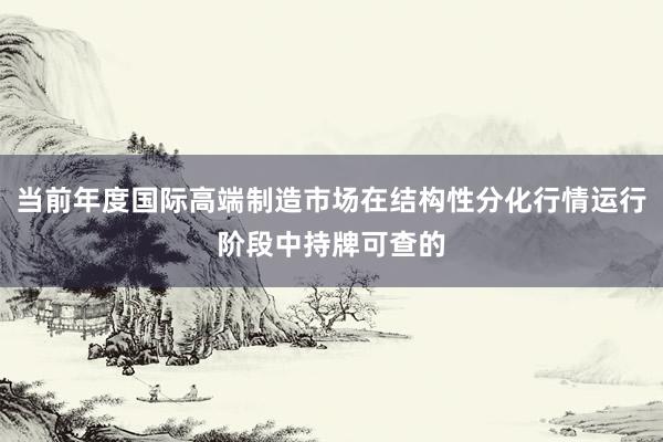 当前年度国际高端制造市场在结构性分化行情运行阶段中持牌可查的