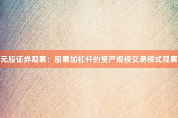 元股证券观察：股票加杠杆的资产规模交易模式观察