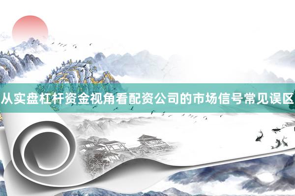从实盘杠杆资金视角看配资公司的市场信号常见误区