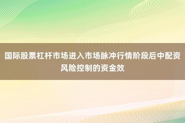 国际股票杠杆市场进入市场脉冲行情阶段后中配资风险控制的资金效