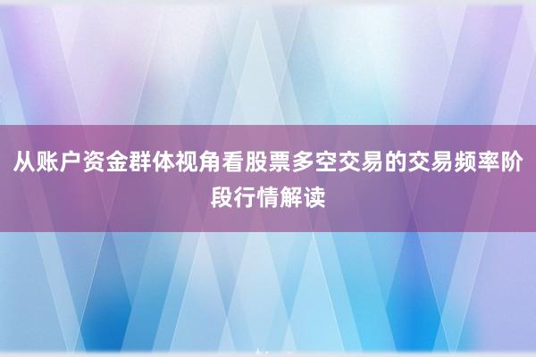 从账户资金群体视角看股票多空交易的交易频率阶段行情解读