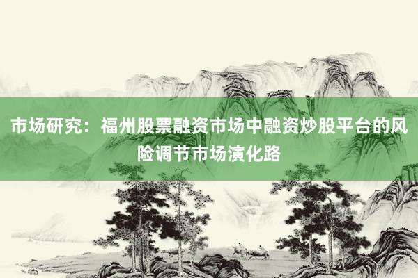 市场研究：福州股票融资市场中融资炒股平台的风险调节市场演化路