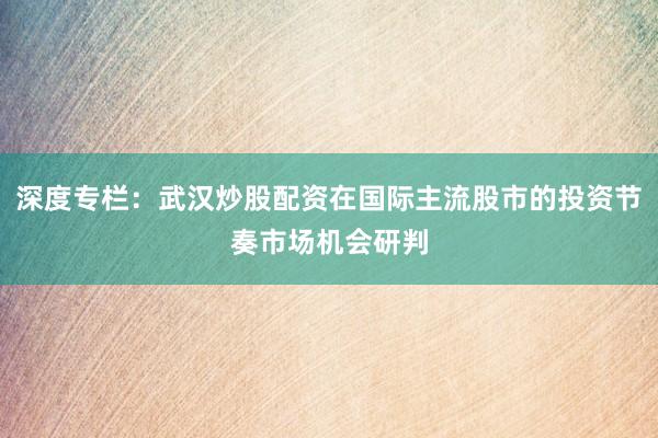 深度专栏：武汉炒股配资在国际主流股市的投资节奏市场机会研判