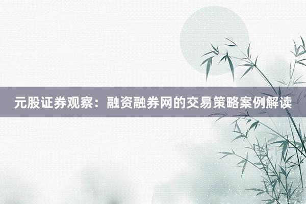 元股证券观察:融资融券网的交易策略案例解读