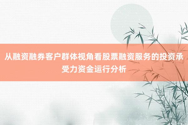 从融资融券客户群体视角看股票融资服务的投资承受力资金运行分析