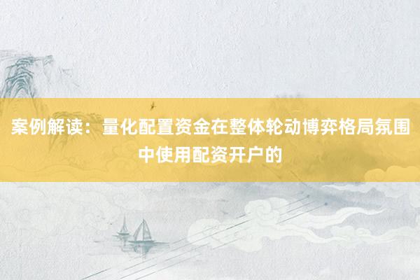 案例解读:量化配置资金在整体轮动博弈格局氛围中使用配资开户的