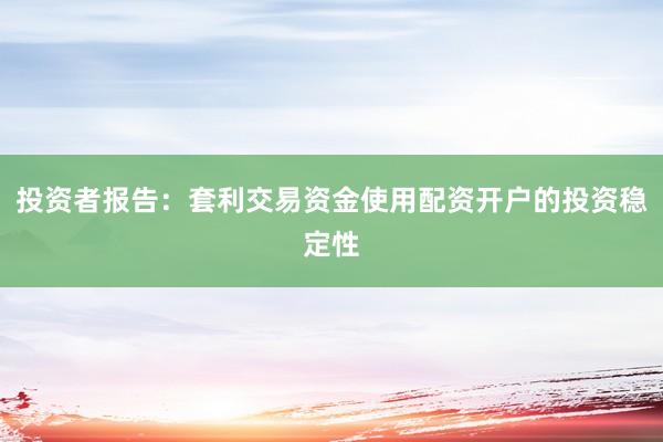 投资者报告：套利交易资金使用配资开户的投资稳定性